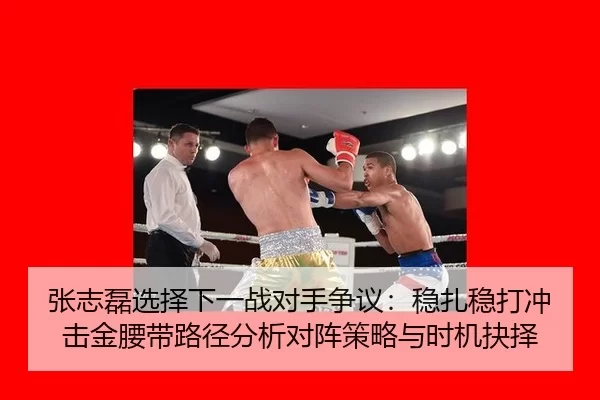 张志磊选择下一战对手争议：稳扎稳打冲击金腰带路径分析对阵策略与时机抉择